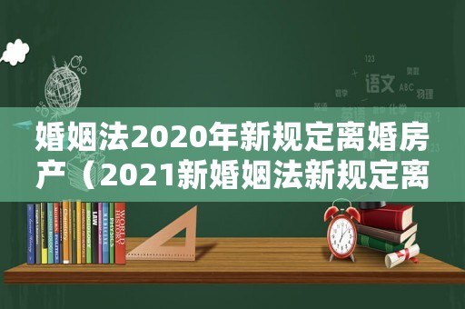 婚姻法2020年新規(guī)定離婚房產(chǎn)（2021新婚姻法新規(guī)定離婚房產(chǎn)分割）