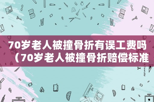 70歲老人被撞骨折有誤工費(fèi)嗎（70歲老人被撞骨折賠償標(biāo)準(zhǔn)怎么算）