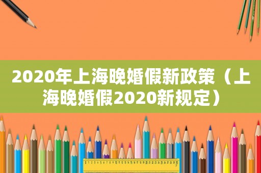 2020年上海晚婚假新政策（上海晚婚假2020新規(guī)定）