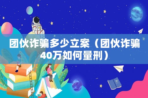 團(tuán)伙詐騙多少立案（團(tuán)伙詐騙40萬如何量刑）