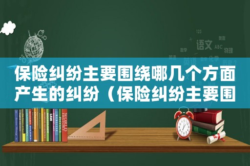 保險(xiǎn)糾紛主要圍繞哪幾個(gè)方面產(chǎn)生的糾紛（保險(xiǎn)糾紛主要圍繞哪幾個(gè)方面產(chǎn)生?）