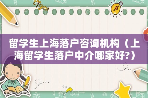 留學(xué)生上海落戶咨詢機(jī)構(gòu)（上海留學(xué)生落戶中介哪家好?）