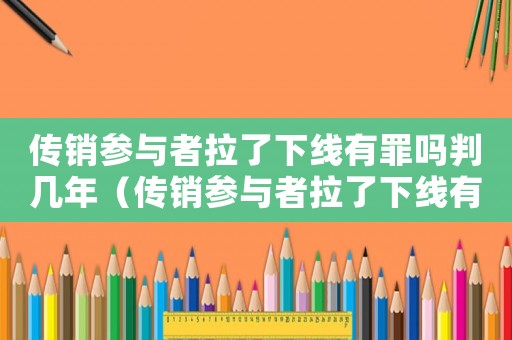 傳銷參與者拉了下線有罪嗎判幾年（傳銷參與者拉了下線有罪嗎判幾年）