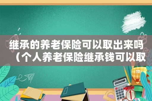 繼承的養(yǎng)老保險可以取出來嗎（個人養(yǎng)老保險繼承錢可以取出來嗎）