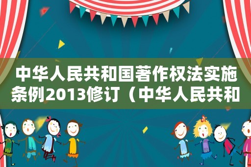 中華人民共和國著作權(quán)法實施條例2013修訂（中華人民共和國著作權(quán)法實施條例）