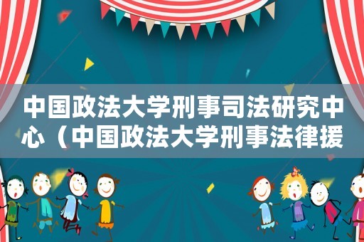 中國(guó)政法大學(xué)刑事司法研究中心（中國(guó)政法大學(xué)刑事法律援助研究中心）