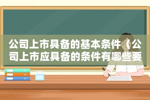 公司上市具備的基本條件（公司上市應(yīng)具備的條件有哪些要求）
