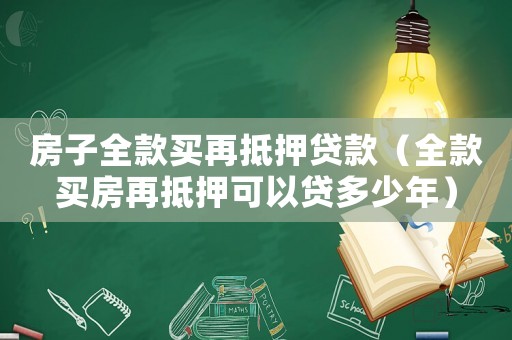 房子全款買再抵押貸款（全款買房再抵押可以貸多少年）