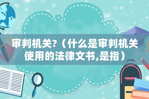審判機關(guān)?（什么是審判機關(guān)使用的法律文書,是指）