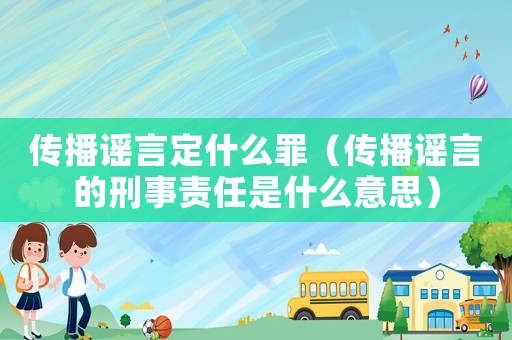 傳播謠言定什么罪（傳播謠言的刑事責任是什么意思）