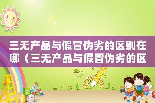 三無產(chǎn)品與假冒偽劣的區(qū)別在哪（三無產(chǎn)品與假冒偽劣的區(qū)別）