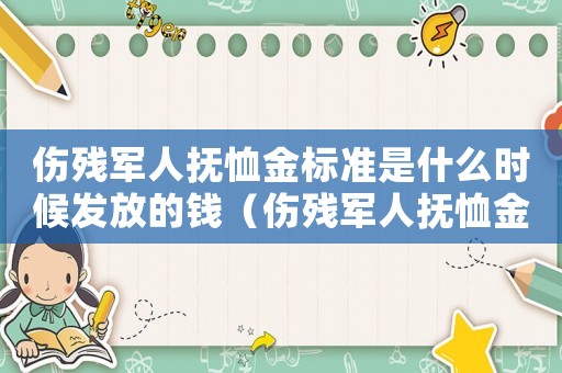 傷殘軍人撫恤金標(biāo)準(zhǔn)是什么時(shí)候發(fā)放的錢（傷殘軍人撫恤金標(biāo)準(zhǔn)是什么時(shí)候發(fā)放）