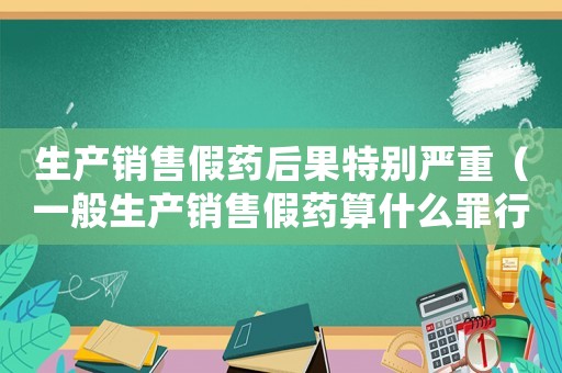 生產(chǎn)銷售假藥后果特別嚴重（一般生產(chǎn)銷售假藥算什么罪行）
