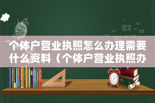 個體戶營業(yè)執(zhí)照怎么辦理需要什么資料（個體戶營業(yè)執(zhí)照辦理流程是怎么樣的呢）
