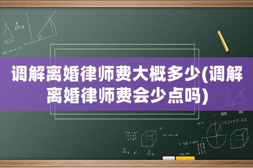調(diào)解離婚律師費(fèi)大概多少(調(diào)解離婚律師費(fèi)會(huì)少點(diǎn)嗎)