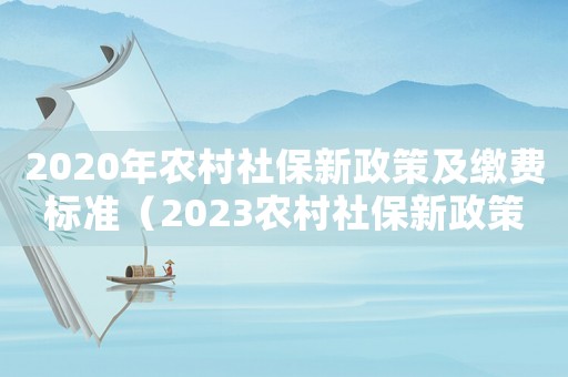 2020年農(nóng)村社保新政策及繳費標(biāo)準(zhǔn)（2023農(nóng)村社保新政策進(jìn)賢）