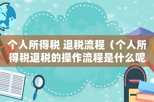 個(gè)人所得稅 退稅流程（個(gè)人所得稅退稅的操作流程是什么呢）