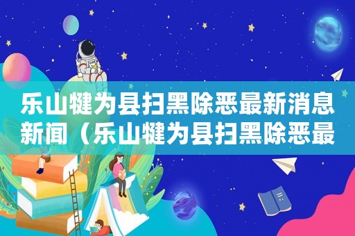 樂(lè)山犍為縣掃黑除惡最新消息新聞（樂(lè)山犍為縣掃黑除惡最新消息）
