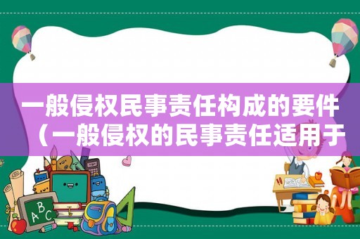 一般侵權(quán)民事責(zé)任構(gòu)成的要件（一般侵權(quán)的民事責(zé)任適用于什么原則）