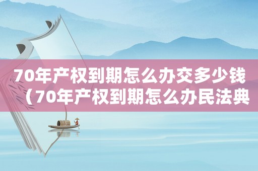 70年產(chǎn)權(quán)到期怎么辦交多少錢（70年產(chǎn)權(quán)到期怎么辦民法典）