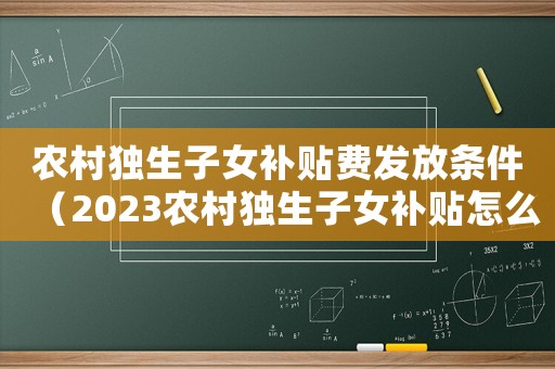 農(nóng)村獨(dú)生子女補(bǔ)貼費(fèi)發(fā)放條件（2023農(nóng)村獨(dú)生子女補(bǔ)貼怎么領(lǐng)取的）