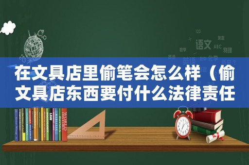 在文具店里偷筆會怎么樣（偷文具店東西要付什么法律責(zé)任）