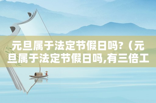 元旦屬于法定節(jié)假日嗎?（元旦屬于法定節(jié)假日嗎,有三倍工資嗎）