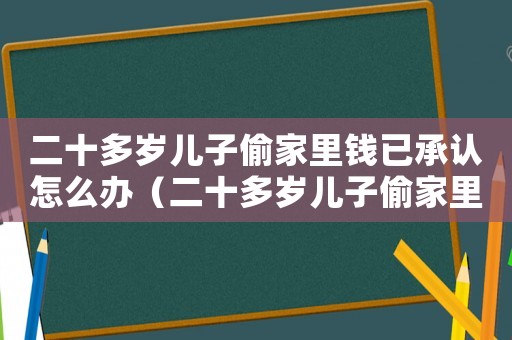 二十多歲兒子偷家里錢已承認(rèn)怎么辦（二十多歲兒子偷家里錢已承認(rèn)）