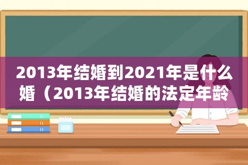 2013年結(jié)婚到2021年是什么婚（2013年結(jié)婚的法定年齡是多少呢）