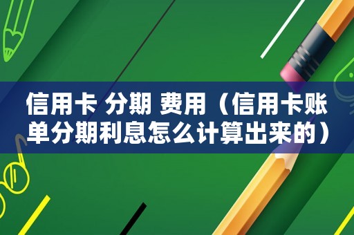 信用卡 分期 費(fèi)用（信用卡賬單分期利息怎么計(jì)算出來(lái)的）