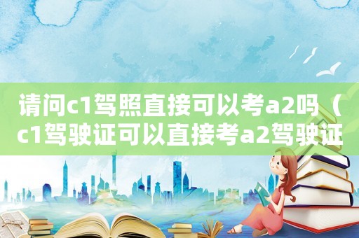 請(qǐng)問c1駕照直接可以考a2嗎（c1駕駛證可以直接考a2駕駛證嗎）