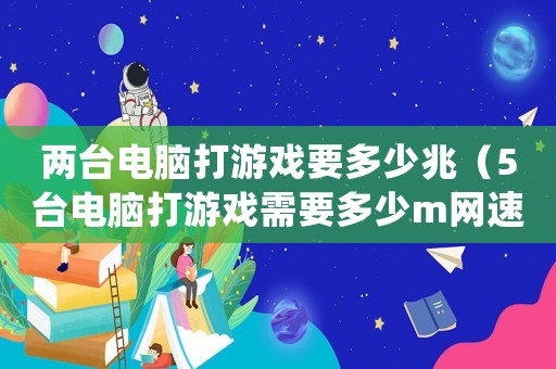 兩臺電腦打游戲要多少兆（5臺電腦打游戲需要多少m網(wǎng)速）