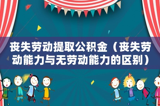 喪失勞動(dòng)提取公積金（喪失勞動(dòng)能力與無勞動(dòng)能力的區(qū)別）