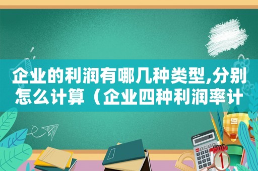 企業(yè)的利潤(rùn)有哪幾種類型,分別怎么計(jì)算（企業(yè)四種利潤(rùn)率計(jì)算公式是怎么樣的呢）