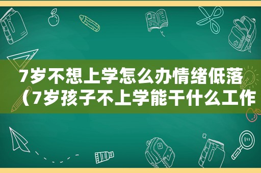 7歲不想上學(xué)怎么辦情緒低落（7歲孩子不上學(xué)能干什么工作）
