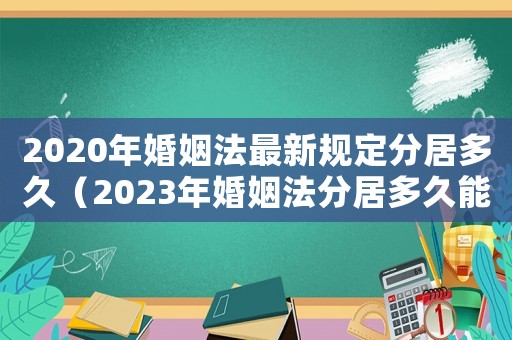 2020年婚姻法最新規(guī)定分居多久（2023年婚姻法分居多久能離婚）