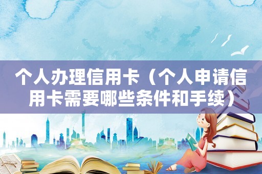 個(gè)人辦理信用卡（個(gè)人申請(qǐng)信用卡需要哪些條件和手續(xù)）