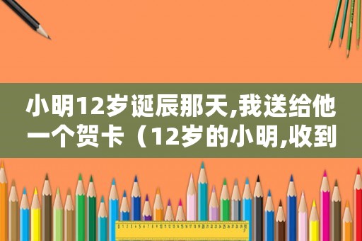 小明12歲誕辰那天,我送給他一個(gè)賀卡（12歲的小明,收到的壓歲錢歸誰）