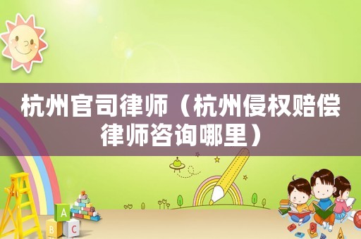 杭州官司律師（杭州侵權(quán)賠償律師咨詢哪里）