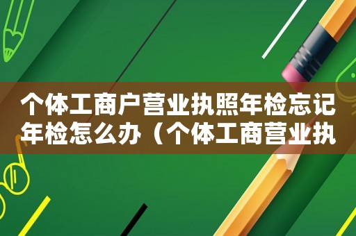 個體工商戶營業(yè)執(zhí)照年檢忘記年檢怎么辦（個體工商營業(yè)執(zhí)照忘了年檢怎么辦）