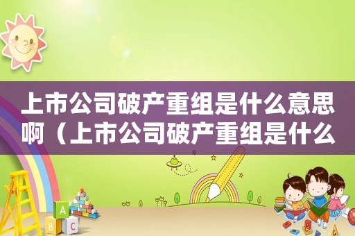 上市公司破產(chǎn)重組是什么意思啊（上市公司破產(chǎn)重組是什么意思）