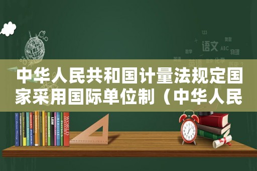 中華人民共和國計量法規(guī)定國家采用國際單位制（中華人民共和國計量法規(guī)定國家采用）