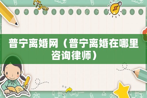 普寧離婚網(wǎng)（普寧離婚在哪里咨詢律師）