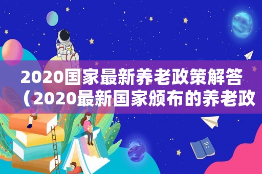 2020國家最新養(yǎng)老政策解答（2020最新國家頒布的養(yǎng)老政策）