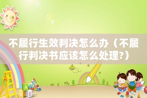 不履行生效判決怎么辦（不履行判決書應(yīng)該怎么處理?）