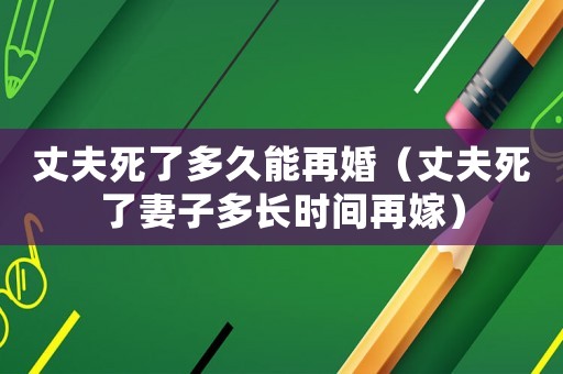 丈夫死了多久能再婚（丈夫死了妻子多長(zhǎng)時(shí)間再嫁）