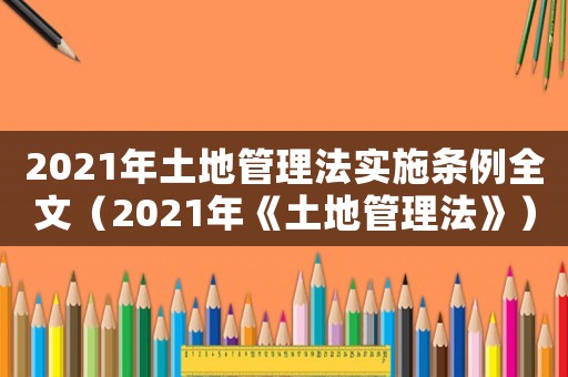2021年土地管理法實(shí)施條例全文（2021年《土地管理法》）