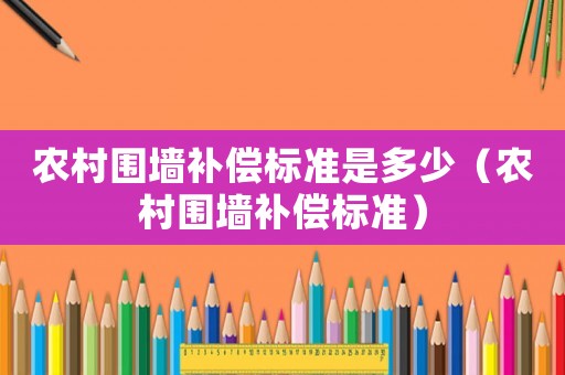 農(nóng)村圍墻補(bǔ)償標(biāo)準(zhǔn)是多少（農(nóng)村圍墻補(bǔ)償標(biāo)準(zhǔn)）