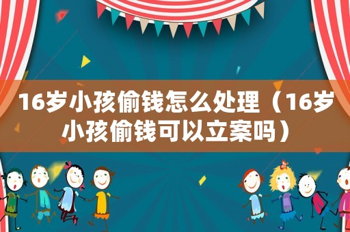 16歲小孩偷錢(qián)怎么處理（16歲小孩偷錢(qián)可以立案嗎）