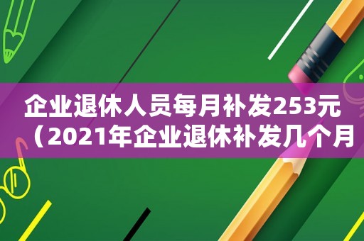 企業(yè)退休人員每月補(bǔ)發(fā)253元（2021年企業(yè)退休補(bǔ)發(fā)幾個月工資）